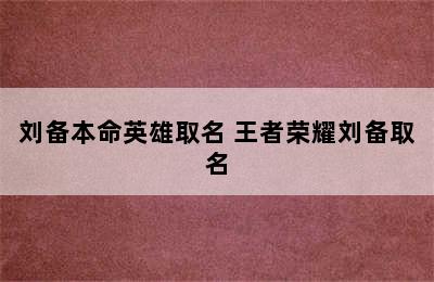 刘备本命英雄取名 王者荣耀刘备取名